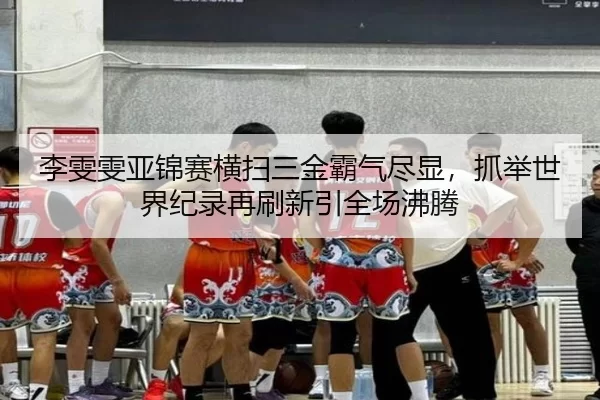 李雯雯亚锦赛横扫三金霸气尽显，抓举世界纪录再刷新引全场沸腾