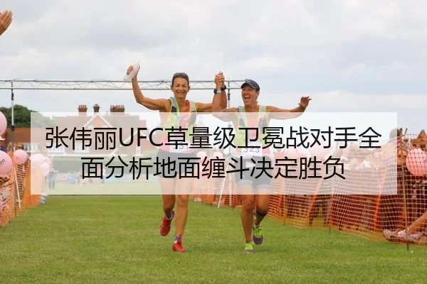 张伟丽UFC草量级卫冕战对手全面分析地面缠斗决定胜负